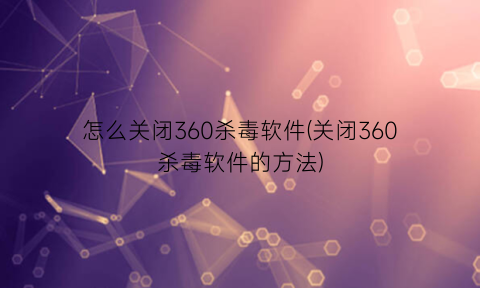 怎么关闭360杀毒软件(关闭360杀毒软件的方法)