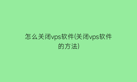 “怎么关闭vps软件(关闭vps软件的方法)