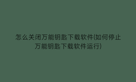 怎么关闭万能钥匙下载软件(如何停止万能钥匙下载软件运行)