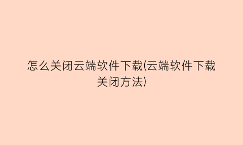 怎么关闭云端软件下载(云端软件下载关闭方法)