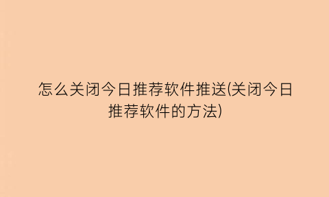 怎么关闭今日推荐软件推送(关闭今日推荐软件的方法)