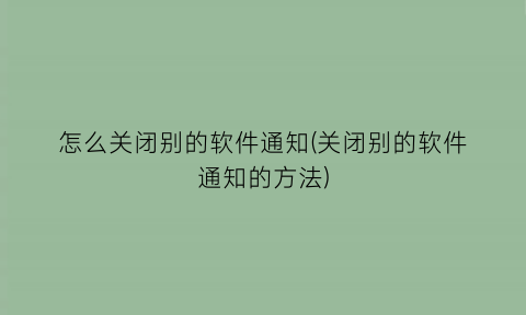 怎么关闭别的软件通知(关闭别的软件通知的方法)