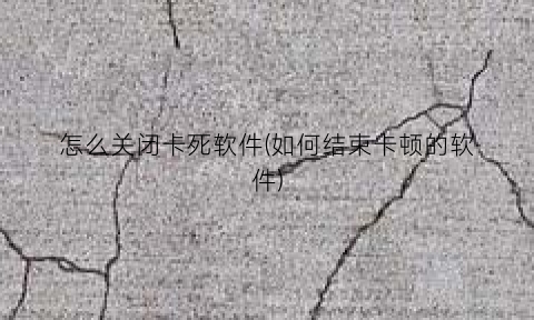 “怎么关闭卡死软件(如何结束卡顿的软件)