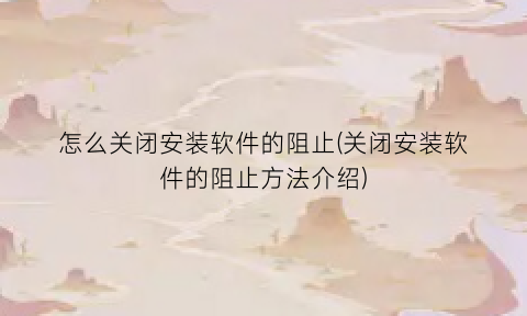 “怎么关闭安装软件的阻止(关闭安装软件的阻止方法介绍)