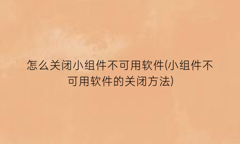 怎么关闭小组件不可用软件(小组件不可用软件的关闭方法)