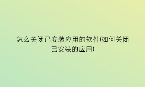 怎么关闭已安装应用的软件(如何关闭已安装的应用)