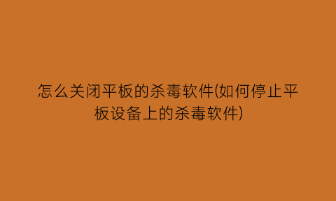 怎么关闭平板的杀毒软件(如何停止平板设备上的杀毒软件)