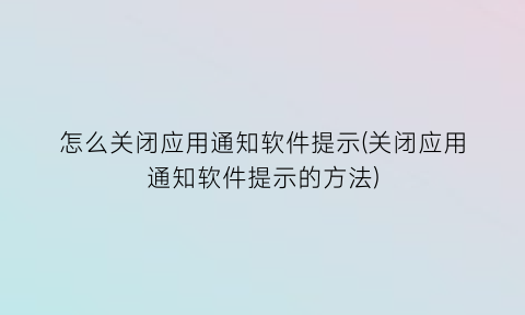 怎么关闭应用通知软件提示(关闭应用通知软件提示的方法)