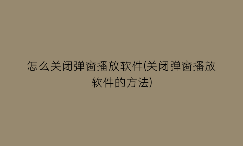 怎么关闭弹窗播放软件(关闭弹窗播放软件的方法)