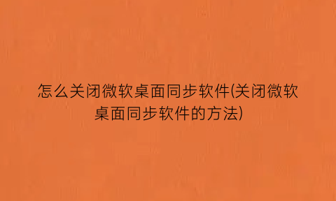 怎么关闭微软桌面同步软件(关闭微软桌面同步软件的方法)