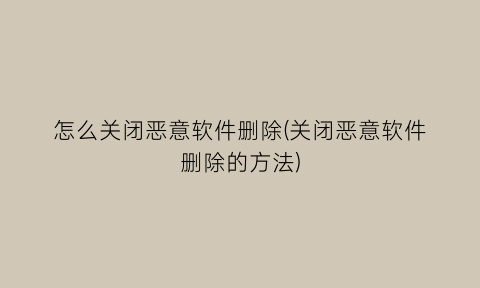 怎么关闭恶意软件删除(关闭恶意软件删除的方法)