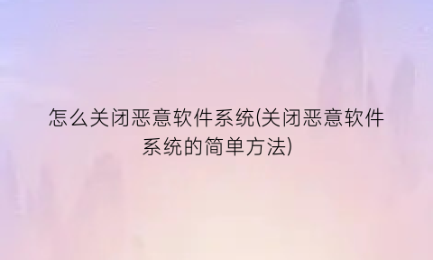 怎么关闭恶意软件系统(关闭恶意软件系统的简单方法)