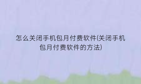 怎么关闭手机包月付费软件(关闭手机包月付费软件的方法)