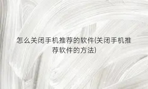 怎么关闭手机推荐的软件(关闭手机推荐软件的方法)