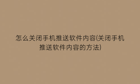 怎么关闭手机推送软件内容(关闭手机推送软件内容的方法)