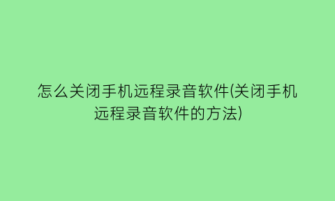 怎么关闭手机远程录音软件(关闭手机远程录音软件的方法)