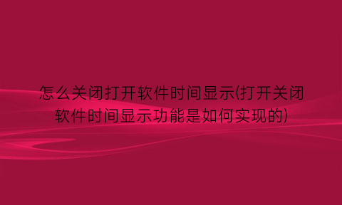 怎么关闭打开软件时间显示(打开关闭软件时间显示功能是如何实现的)