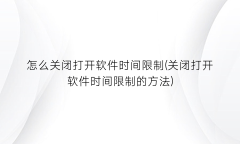 怎么关闭打开软件时间限制(关闭打开软件时间限制的方法)