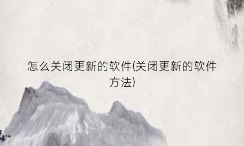 怎么关闭更新的软件(关闭更新的软件方法)