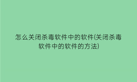 怎么关闭杀毒软件中的软件(关闭杀毒软件中的软件的方法)