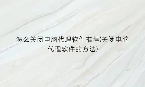 “怎么关闭电脑代理软件推荐(关闭电脑代理软件的方法)