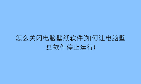 怎么关闭电脑壁纸软件(如何让电脑壁纸软件停止运行)