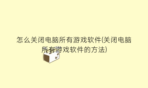 怎么关闭电脑所有游戏软件(关闭电脑所有游戏软件的方法)