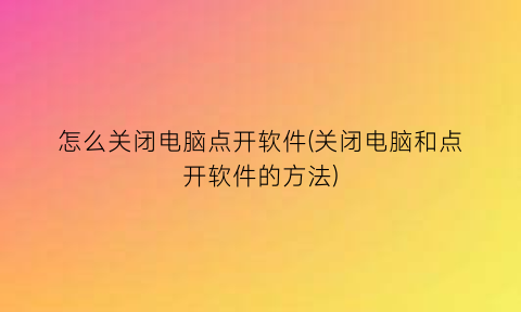 怎么关闭电脑点开软件(关闭电脑和点开软件的方法)