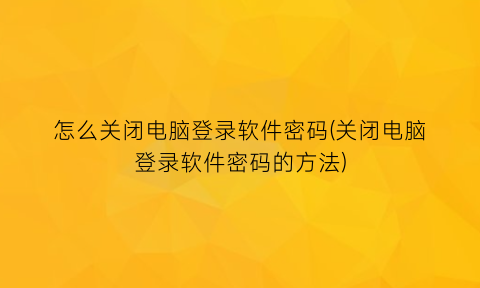 怎么关闭电脑登录软件密码(关闭电脑登录软件密码的方法)