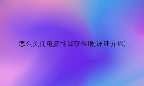 怎么关闭电脑翻译软件(附详细介绍)