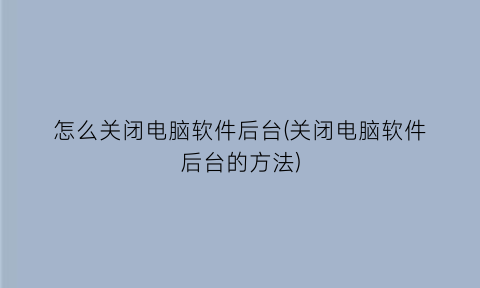 怎么关闭电脑软件后台(关闭电脑软件后台的方法)