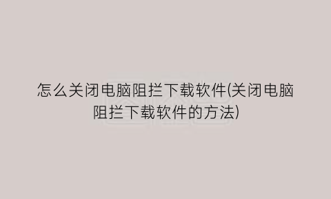 怎么关闭电脑阻拦下载软件(关闭电脑阻拦下载软件的方法)