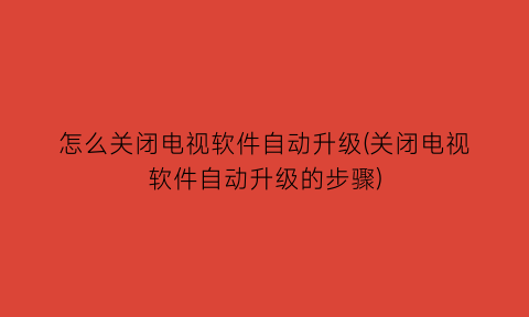 怎么关闭电视软件自动升级(关闭电视软件自动升级的步骤)