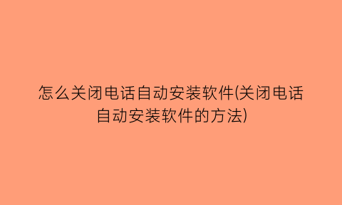 怎么关闭电话自动安装软件(关闭电话自动安装软件的方法)