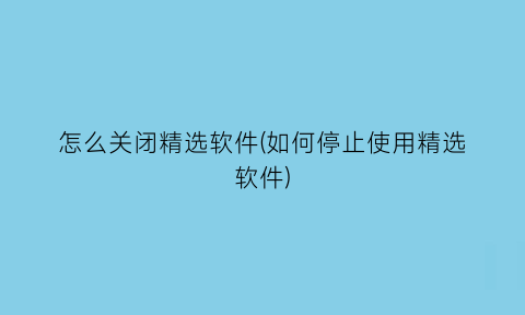 怎么关闭精选软件(如何停止使用精选软件)