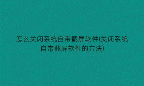 怎么关闭系统自带截屏软件(关闭系统自带截屏软件的方法)