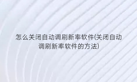 怎么关闭自动调刷新率软件(关闭自动调刷新率软件的方法)