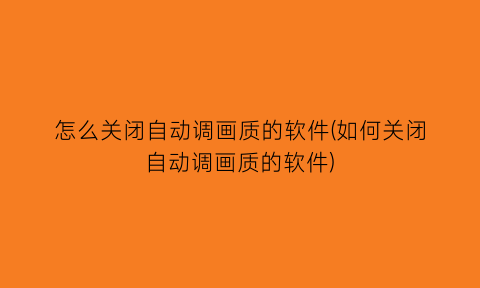 怎么关闭自动调画质的软件(如何关闭自动调画质的软件)