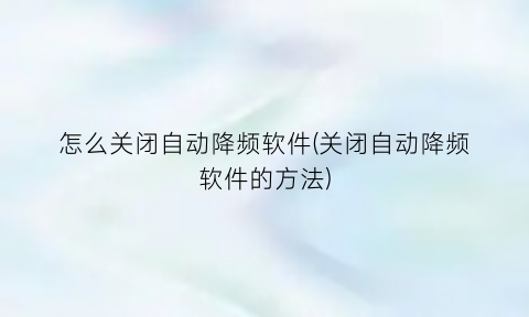 怎么关闭自动降频软件(关闭自动降频软件的方法)