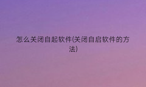 “怎么关闭自起软件(关闭自启软件的方法)