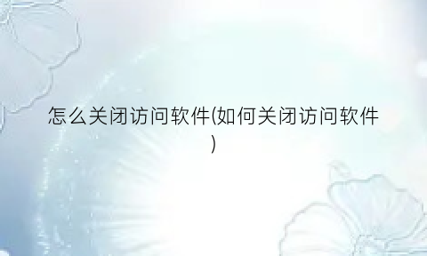 怎么关闭访问软件(如何关闭访问软件)