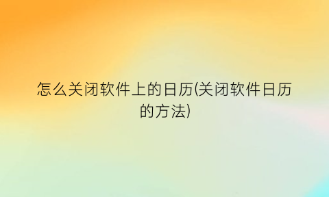 怎么关闭软件上的日历(关闭软件日历的方法)