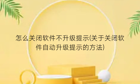 怎么关闭软件不升级提示(关于关闭软件自动升级提示的方法)