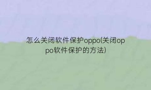 “怎么关闭软件保护oppo(关闭oppo软件保护的方法)
