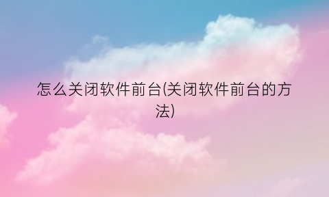 “怎么关闭软件前台(关闭软件前台的方法)