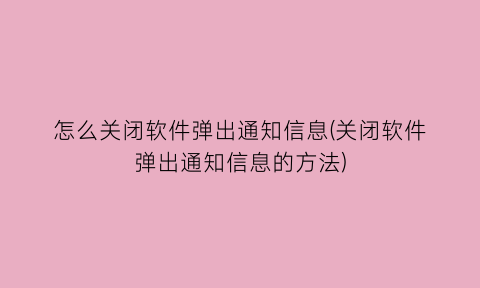 怎么关闭软件弹出通知信息(关闭软件弹出通知信息的方法)