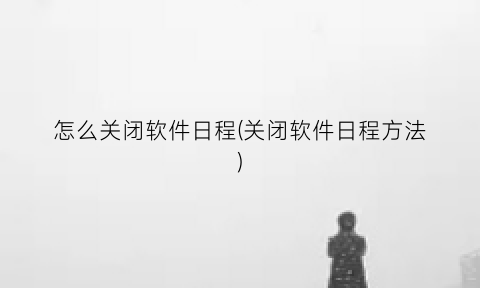 “怎么关闭软件日程(关闭软件日程方法)