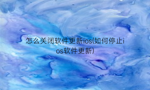 怎么关闭软件更新ios(如何停止ios软件更新)