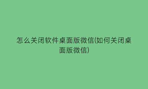 怎么关闭软件桌面版微信(如何关闭桌面版微信)