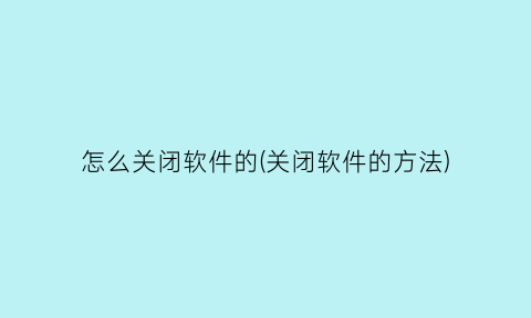 怎么关闭软件的(关闭软件的方法)